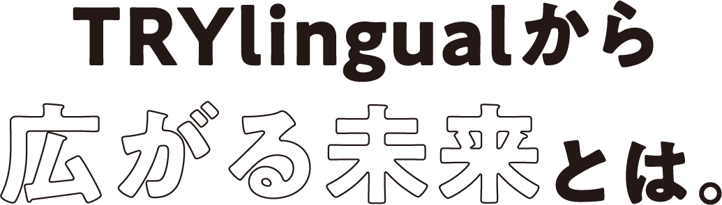 TRYlingualから広がる未来とは。